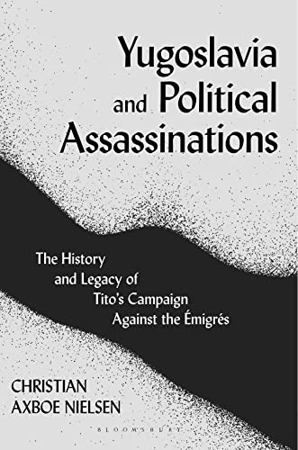 Yugoslavia and Political Assassinations: The History and Legacy of Tito’s Campaign Against the Emigrés Yugoslavia and Political Assassinations: The History and Legacy of Tito’s Campaign Against the Emigrés