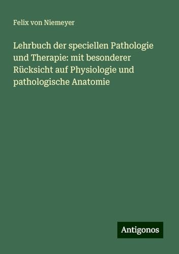 Lehrbuch der speciellen Pathologie und Therapie: mit besonderer Rücksicht auf Physiologie und pathologische Anatomie von Antigonos Verlag