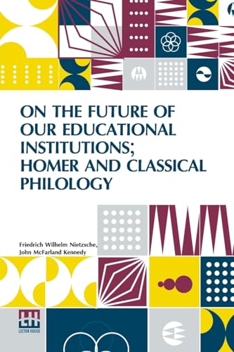 On The Future Of Our Educational Institutions; Homer And Classical Philology: Translated, With Introduction, By J. M. Kennedy, Edited By Dr Oscar Levy On The Future Of Our Educational Institutions; Homer And Classical Philology: Translated, With Introduction, By J. M. Kennedy, Edited By Dr Oscar Levy von Lector House