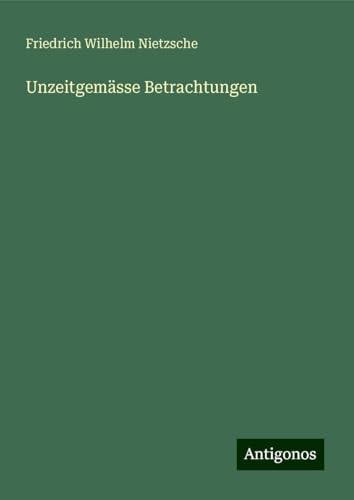 Unzeitgemässe Betrachtungen Unzeitgemässe Betrachtungen von Antigonos Verlag