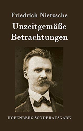 Unzeitgemäße Betrachtungen: David Strauß / Vom Nutzen und Nachteil der Historie für das Leben / Schopenhauer als Erzieher / Richard Wagner in Bayreuth Unzeitgemäße Betrachtungen: David Strauß / Vom Nutzen und Nachteil der Historie für das Leben / Schopenhauer als Erzieher / Richard Wagner in Bayreuth