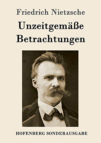 Unzeitgemäße Betrachtungen: David Strauß / Vom Nutzen und Nachteil der Historie für das Leben / Schopenhauer als Erzieher / Richard Wagner in Bayreuth Unzeitgemäße Betrachtungen: David Strauß / Vom Nutzen und Nachteil der Historie für das Leben / Schopenhauer als Erzieher / Richard Wagner in Bayreuth