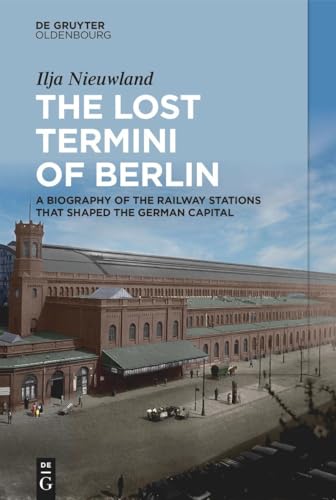 The Lost Termini of Berlin: A Biography of the Railway Stations that Shaped the German Capital von De Gruyter Oldenbourg