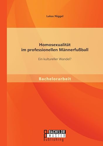 Homosexualität im professionellen Männerfußball: Ein kultureller Wandel? Homosexualität im professionellen Männerfußball: Ein kultureller Wandel? von Bachelor + Master Publ.