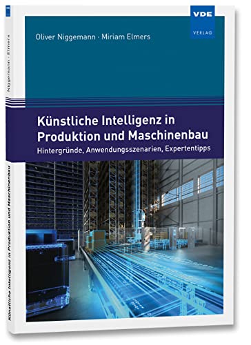 Künstliche Intelligenz in Produktion und Maschinenbau: Hintergründe, Anwendungsszenarien, Expertentipps: Wie Unternehmen jetzt einsteigen können. Hintergründe, Anwendungsszenarien, Expertentipps