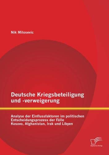 Deutsche Kriegsbeteiligung und -verweigerung: Analyse der Einflussfaktoren im politischen Entscheidungsprozess der Fälle Kosovo, Afghanistan, Irak und Libyen Deutsche Kriegsbeteiligung und -verweigerung: Analyse der Einflussfaktoren im politischen Entscheidungsprozess der Fälle Kosovo, Afghanistan, Irak und Libyen von Diplomica Verlag