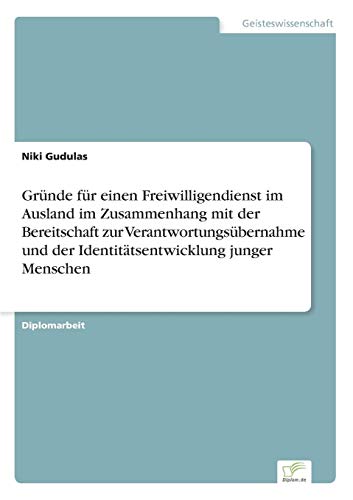 Gründe für einen Freiwilligendienst im Ausland im Zusammenhang mit der Bereitschaft zur Verantwortungsübernahme und der Identitätsentwicklung junger Menschen Gründe für einen Freiwilligendienst im Ausland im Zusammenhang mit der Bereitschaft zur Verantwortungsübernahme und der Identitätsentwicklung junger Menschen von Books on Demand