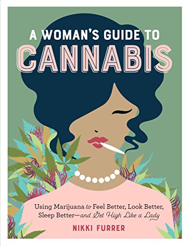 A Woman's Guide to Cannabis: Using Marijuana to Feel Better, Look Better, Sleep Better–and Get High Like a Lady A Woman's Guide to Cannabis: Using Marijuana to Feel Better, Look Better, Sleep Better–and Get High Like a Lady