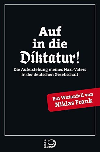 Auf in die Diktatur!: Die Auferstehung meines Nazi-Vaters in der deutschen Gesellschaft. Ein Wutanfall von Niklas Frank