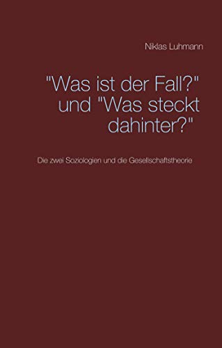 "Was ist der Fall?" und "Was steckt dahinter?": Die zwei Soziologien und die Gesellschaftstheorie "Was ist der Fall?" und "Was steckt dahinter?": Die zwei Soziologien und die Gesellschaftstheorie