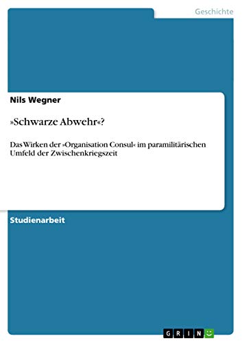 »Schwarze Abwehr«?: Das Wirken der »Organisation Consul« im paramilitärischen Umfeld der Zwischenkriegszeit von GRIN Verlag