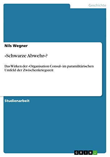 »Schwarze Abwehr«?: Das Wirken der »Organisation Consul« im paramilitärischen Umfeld der Zwischenkriegszeit »Schwarze Abwehr«?: Das Wirken der »Organisation Consul« im paramilitärischen Umfeld der Zwischenkriegszeit