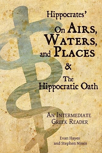 Hippocrates’ On Airs, Waters, and Places and The Hippocratic Oath: An Intermediate Greek Reader: Greek text with Running Vocabulary and Commentary Hippocrates’ On Airs, Waters, and Places and The Hippocratic Oath: An Intermediate Greek Reader: Greek text with Running Vocabulary and Commentary