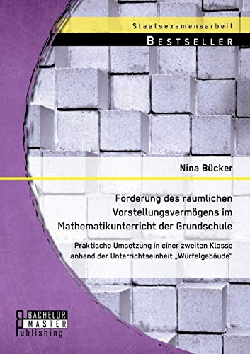 Förderung des räumlichen Vorstellungsvermögens im Mathematikunterricht der Grundschule: Praktische Umsetzung in einer zweiten Klasse anhand der Unterrichtseinheit "Würfelgebäude"