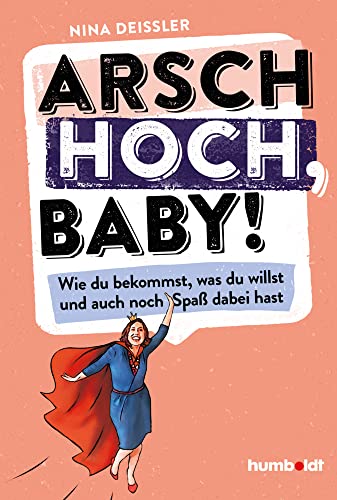 Arsch hoch, Baby!: Wie du bekommst, was du willst, und auch noch Spaß dabei hast