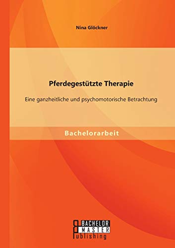 Pferdegestützte Therapie: Eine ganzheitliche und psychomotorische Betrachtung von Bachelor + Master Publ.