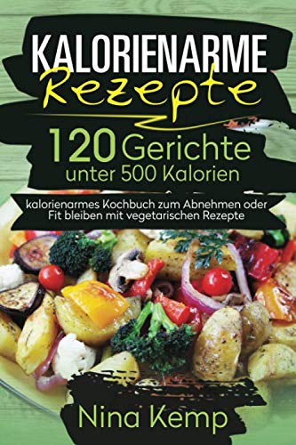 Kalorienarme Rezepte: 120 Gerichte unter 500 Kalorien - kalorienarmes Kochbuch zum Abnehmen oder Fit bleiben mit vegetarischen Rezepte von Independently published