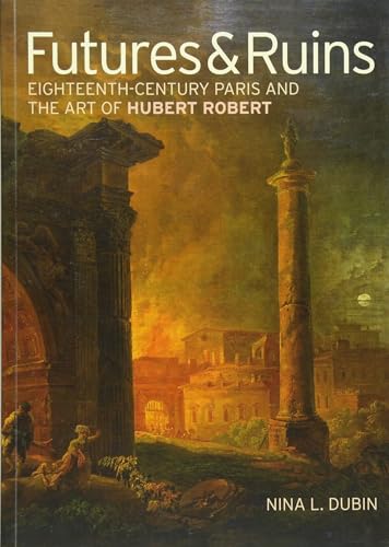 Futures & Ruins: Eighteenth-Century Paris and the Art of Hubert Robert (Getty Publications –)