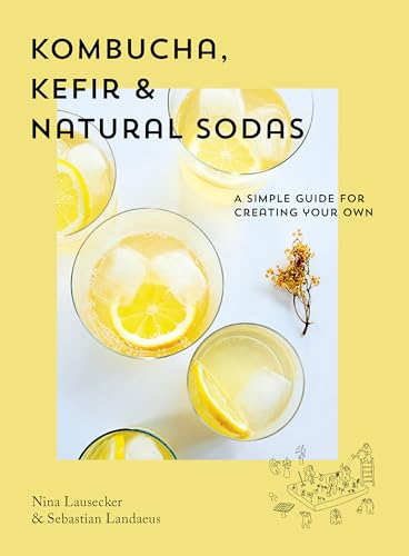 Kombucha, Kefir & Natural Sodas: A Simple Guide for Creating Your Own Kombucha, Kefir & Natural Sodas: A Simple Guide for Creating Your Own