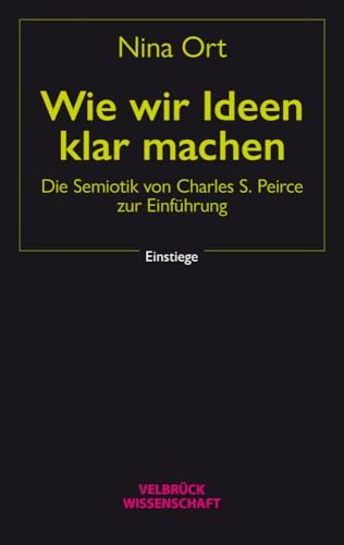 Wie wir Ideen klar machen. Die Semiotik von Charles S. Peirce zur Einführung (Einstiege)