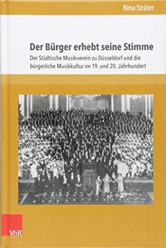 Der Bürger erhebt seine Stimme: Der Städtische Musikverein zu Düsseldorf und die bürgerliche Musikkultur im 19. und 20. Jahrhundert (Schriften zur ... und einem Nachwort von Volker Kalisch
