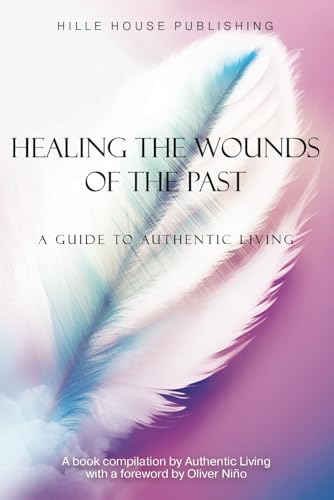 HEALING THE WOUNDS OF THE PAST: A GUIDE TO AUTHENTIC LIVING von Hille House Publishing