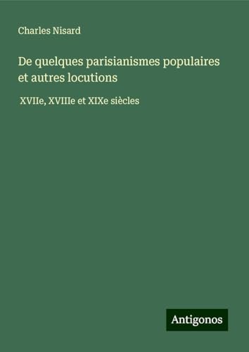 De quelques parisianismes populaires et autres locutions: XVIIe, XVIIIe et XIXe siècles von Antigonos Verlag