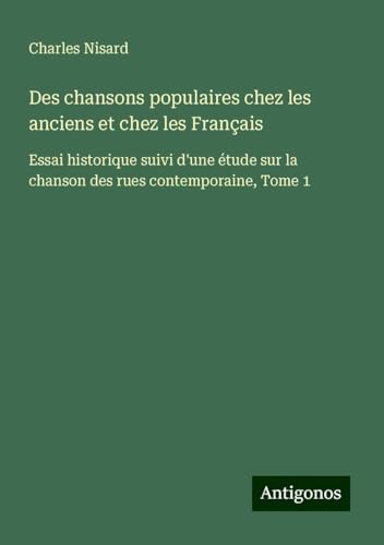 Des chansons populaires chez les anciens et chez les Français: Essai historique suivi d'une étude sur la chanson des rues contemporaine, Tome 1 von Antigonos Verlag