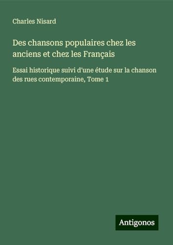 Des chansons populaires chez les anciens et chez les Français: Essai historique suivi d'une étude sur la chanson des rues contemporaine, Tome 1 von Antigonos Verlag