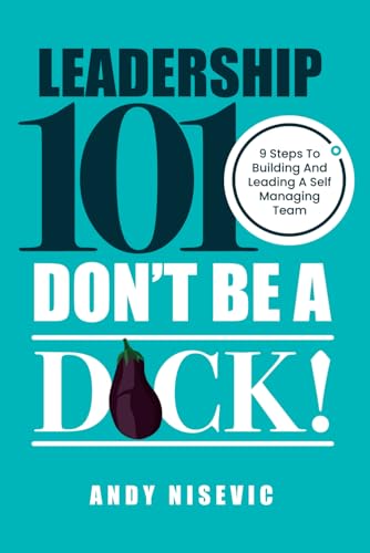 Leadership 101: Don’t be a Dick: 9 Steps to Building and Leading a Self-Managing Team