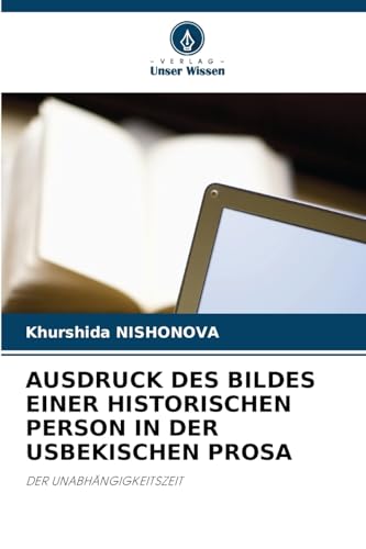 AUSDRUCK DES BILDES EINER HISTORISCHEN PERSON IN DER USBEKISCHEN PROSA: DER UNABHÄNGIGKEITSZEIT von Verlag Unser Wissen