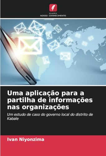 Uma aplicação para a partilha de informações nas organizações: Um estudo de caso do governo local do distrito de Kabale von Edições Nosso Conhecimento