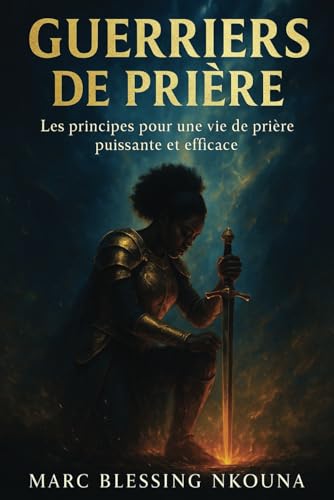Guerriers de Prière: LES PRINCIPES POUR UNE VIE DE PRIERE PUISSANTE ET EFFICACE von Independently published