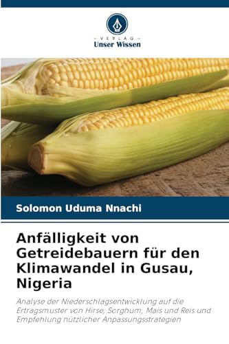 Anfälligkeit von Getreidebauern für den Klimawandel in Gusau, Nigeria: Analyse der Niederschlagsentwicklung auf die Ertragsmuster von Hirse, Sorghum, ... Empfehlung nützlicher Anpassungsstrategien von Verlag Unser Wissen