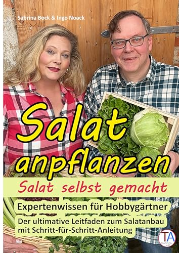 Salat anpflanzen – Salat selbst gemacht: Expertenwissen für Hobbygärtner: Der ultimative Leitfaden zum Salatanbau mit Schritt-für-Schritt-Anleitung