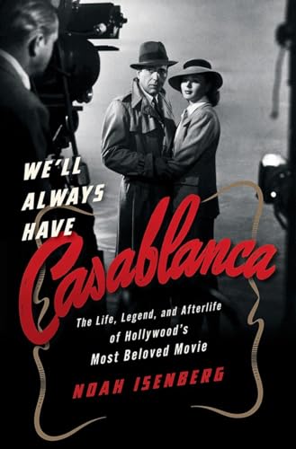 We'll Always Have Casablanca - The Life, Legend, and Afterlife of Hollywood`s Most Beloved Movie: The Life, Legend, and Afterlife of Hollywood's Most Beloved Movie