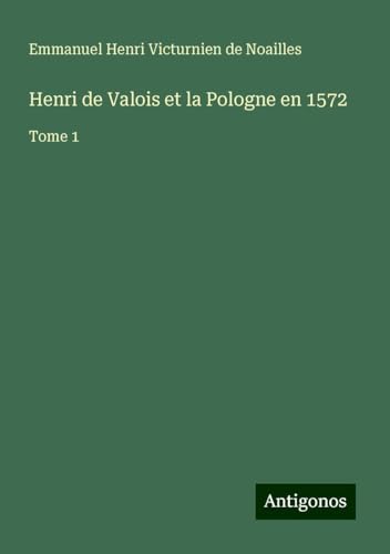 Henri de Valois et la Pologne en 1572: Tome 1 von Antigonos Verlag