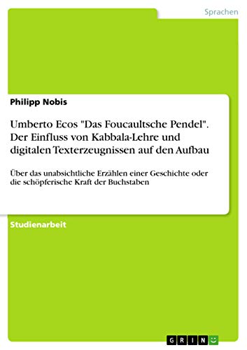 Umberto Ecos "Das Foucaultsche Pendel". Der Einfluss von Kabbala-Lehre und digitalen Texterzeugnissen auf den Aufbau: Über das unabsichtliche Erzählen ... oder die schöpferische Kraft der Buchstaben von Grin Publishing