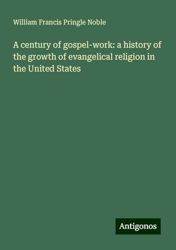 A century of gospel-work: a history of the growth of evangelical religion in the United States von Antigonos Verlag