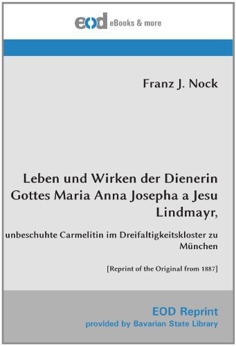Leben und Wirken der Dienerin Gottes Maria Anna Josepha a Jesu Lindmayr,: unbeschuhte Carmelitin im Dreifaltigkeitskloster zu München [Reprint of the Original from 1887] von EOD Network