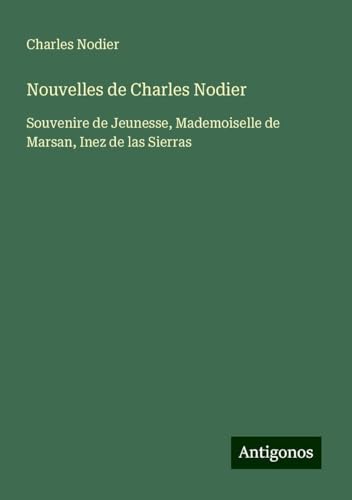 Nouvelles de Charles Nodier: Souvenire de Jeunesse, Mademoiselle de Marsan, Inez de las Sierras von Antigonos Verlag