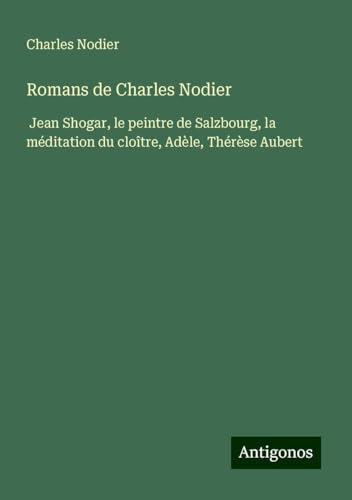 Romans de Charles Nodier: Jean Shogar, le peintre de Salzbourg, la méditation du cloître, Adèle, Thérèse Aubert von Antigonos Verlag