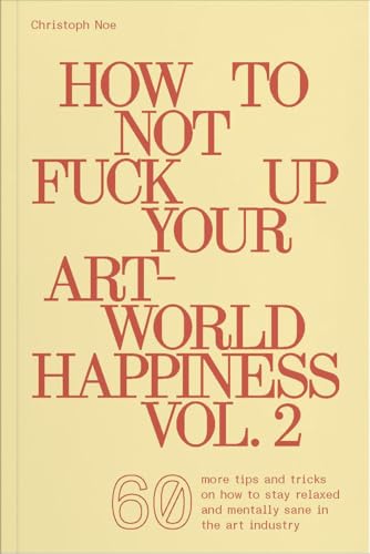 How To Not Fuck Up Your Art-World Happiness Vol. 2: 60 More Tips and Tricks on how to Stay Relaxed and Mentally Sane in the Art Industry