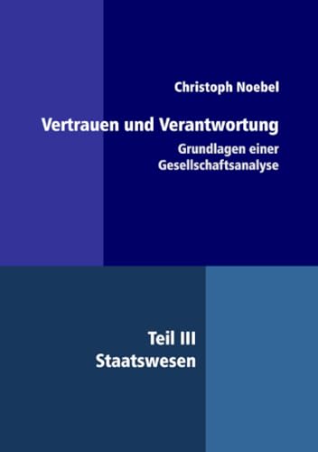 Vertrauen und Verantwortung: Grundlagen einer Gesellschaftsanalyse: Teil III: Staatswesen von epubli