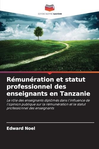 Rémunération et statut professionnel des enseignants en Tanzanie: Le rôle des enseignants diplômés dans l'influence de l'opinion publique sur la rémunération et le statut professionnel des enseignants von Editions Notre Savoir