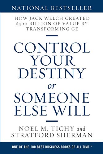 Control Your Destiny or Someone Else Will: How Jack Welch Created $400 Billion of Value by Transforming GE Control Your Destiny or Someone Else Will: How Jack Welch Created $400 Billion of Value by Transforming GE