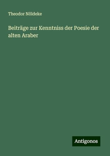 Beiträge zur Kenntniss der Poesie der alten Araber von Antigonos Verlag