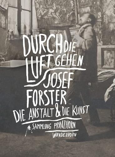 Durch die Luft gehen: Josef Forster. Die Anstalt und die Kunst: Josef Forster. Die Anstalt und die Kunst. Katalog zur Ausstellung in der Sammlung Prinzhorn, Heidelberg Durch die Luft gehen: Josef Forster. Die Anstalt und die Kunst: Josef Forster. Die Anstalt und die Kunst. Katalog zur Ausstellung in der Sammlung Prinzhorn, Heidelberg von Das Wunderhorn