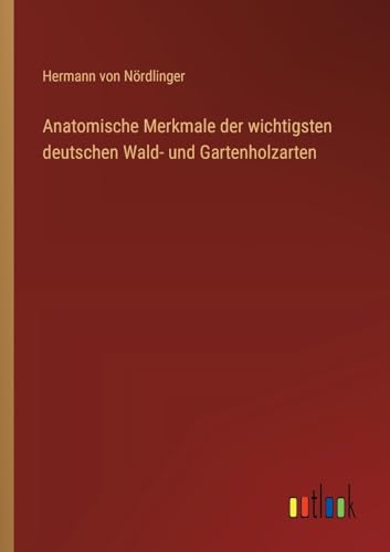 Anatomische Merkmale der wichtigsten deutschen Wald- und Gartenholzarten von Outlook Verlag
