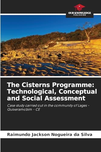 The Cisterns Programme: Technological, Conceptual and Social Assessment: Case study carried out in the community of Lages - Quixeramobim - CE von Our Knowledge Publishing